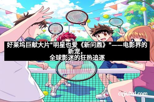 好莱坞巨献大片“明星也爱《新问鼎》”——电影界的新宠，全球影迷的狂热追逐