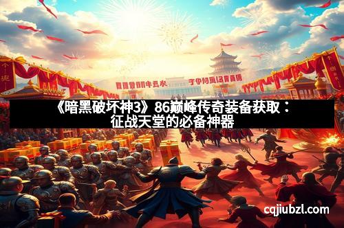 《暗黑破坏神3》86巅峰传奇装备获取：征战天堂的必备神器